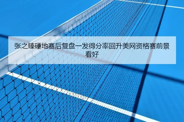 张之臻硬地赛后复盘一发得分率回升美网资格赛前景看好