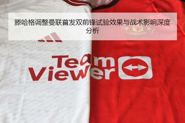 滕哈格调整曼联首发双前锋试验效果与战术影响深度分析