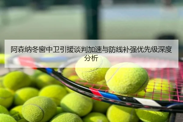 阿森纳冬窗中卫引援谈判加速与防线补强优先级深度分析