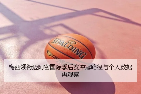 梅西领衔迈阿密国际季后赛冲冠路径与个人数据再观察