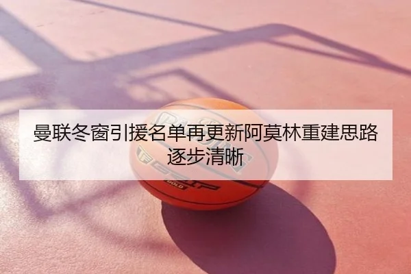 曼联冬窗引援名单再更新阿莫林重建思路逐步清晰